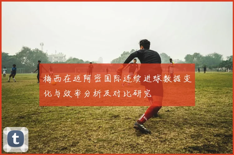 梅西在迈阿密国际连续进球数据变化与效率分析及对比研究