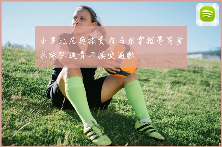 小罗比尼奥指责内马尔掌掴辱骂要求球队追责不接受道歉