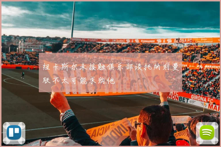 纽卡斯尔未接触俱乐部谈托纳利曼联不太可能求购他