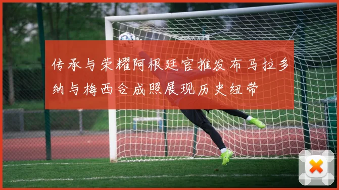 传承与荣耀阿根廷官推发布马拉多纳与梅西合成照展现历史纽带