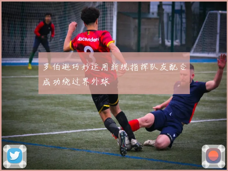 罗伯逊巧妙运用新规指挥队友配合成功绕过界外球