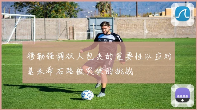 穆勒强调双人包夹的重要性以应对基米希右路被突破的挑战