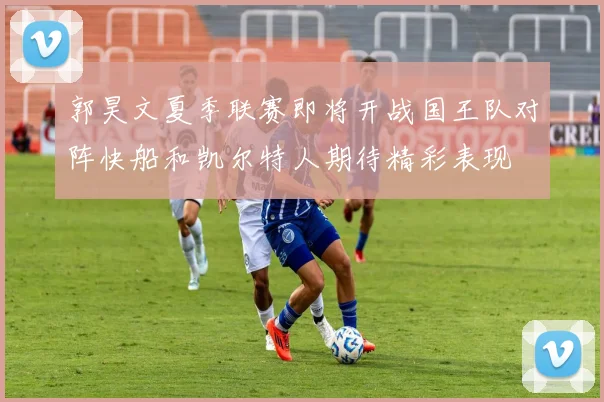 郭昊文夏季联赛即将开战国王队对阵快船和凯尔特人期待精彩表现