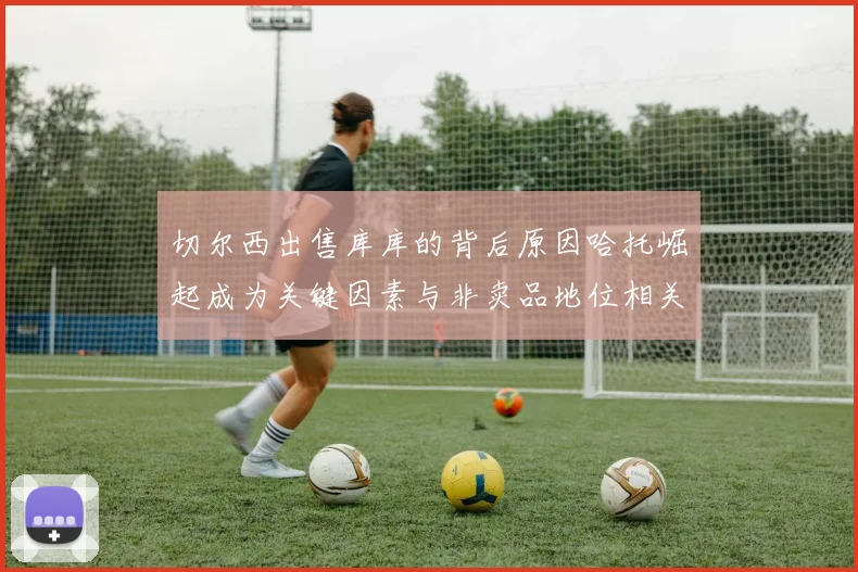 切尔西出售库库的背后原因哈托崛起成为关键因素与非卖品地位相关