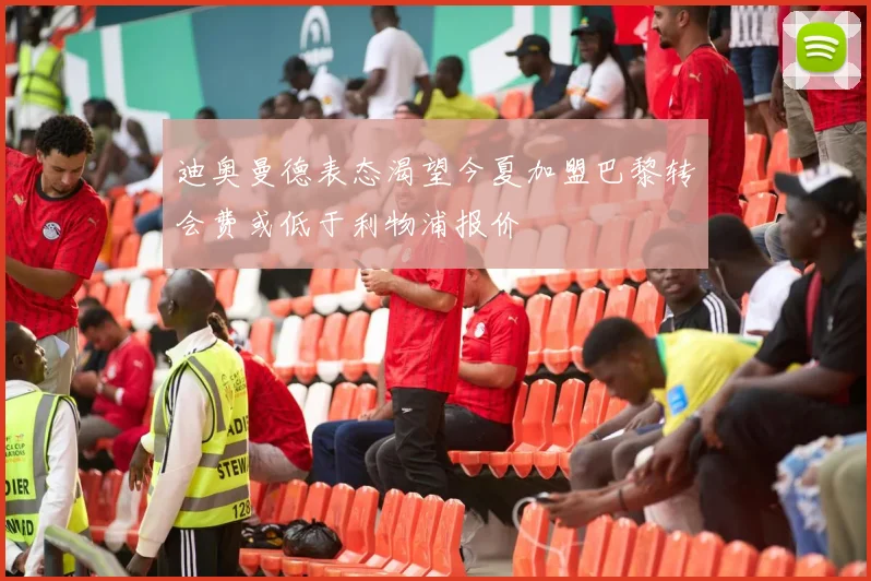迪奥曼德表态渴望今夏加盟巴黎转会费或低于利物浦报价