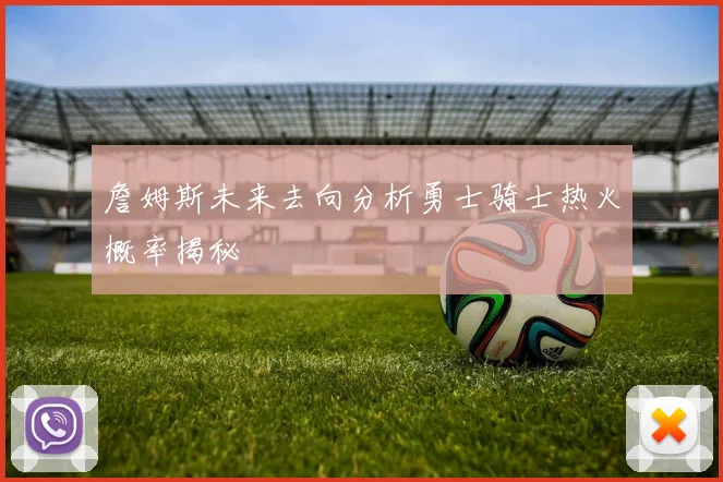 詹姆斯未来去向分析勇士骑士热火概率揭秘