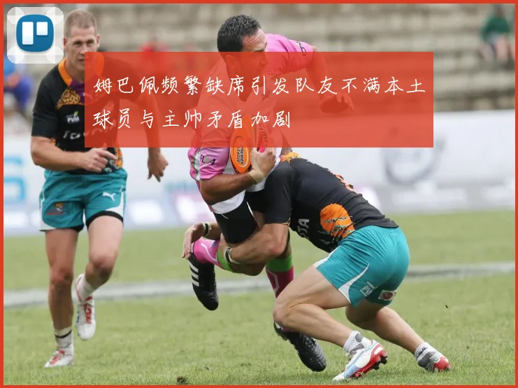 姆巴佩频繁缺席引发队友不满本土球员与主帅矛盾加剧