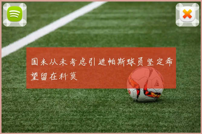国米从未考虑引进帕斯球员坚定希望留在科莫