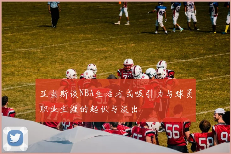 亚当斯谈NBA生活方式吸引力与球员职业生涯的起伏与淡出