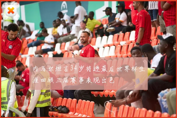 内马尔坦言34岁将迎最后世界杯生涯回顾三届赛事表现出色