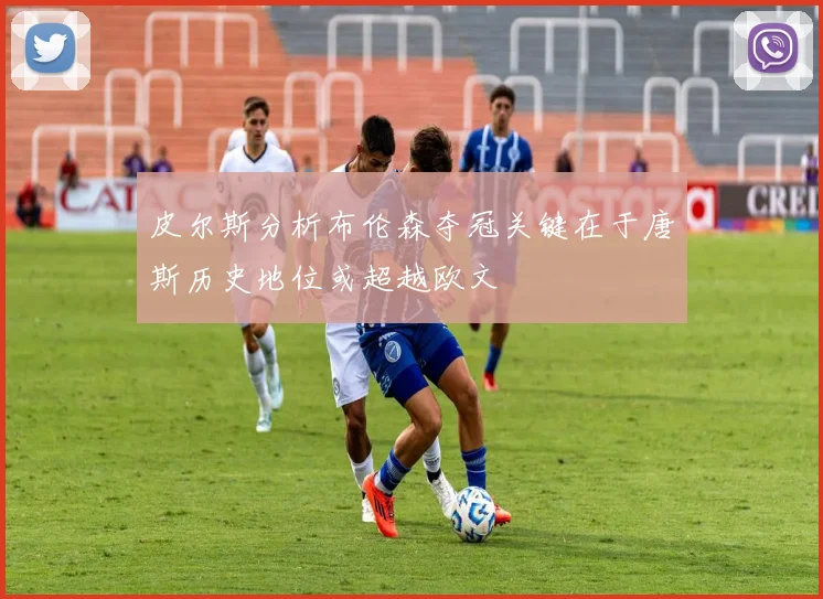 皮尔斯分析布伦森夺冠关键在于唐斯历史地位或超越欧文
