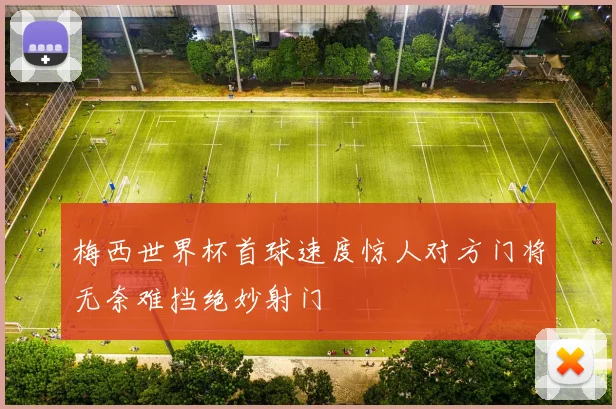 梅西世界杯首球速度惊人对方门将无奈难挡绝妙射门