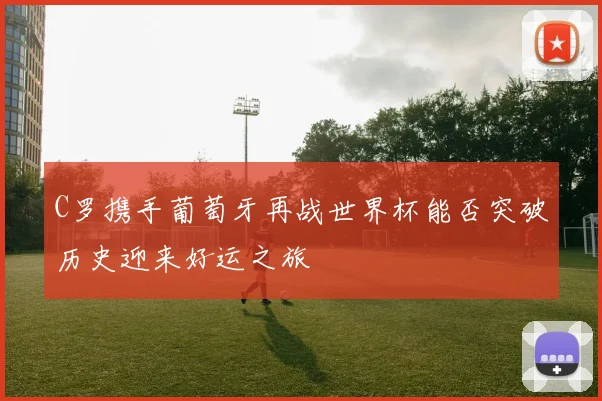C罗携手葡萄牙再战世界杯能否突破历史迎来好运之旅