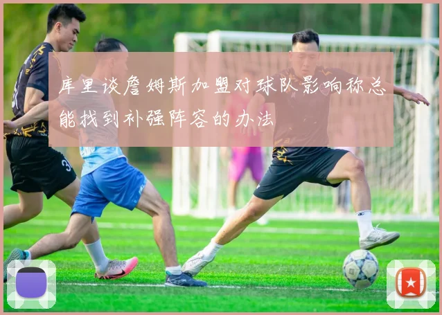 库里谈詹姆斯加盟对球队影响称总能找到补强阵容的办法