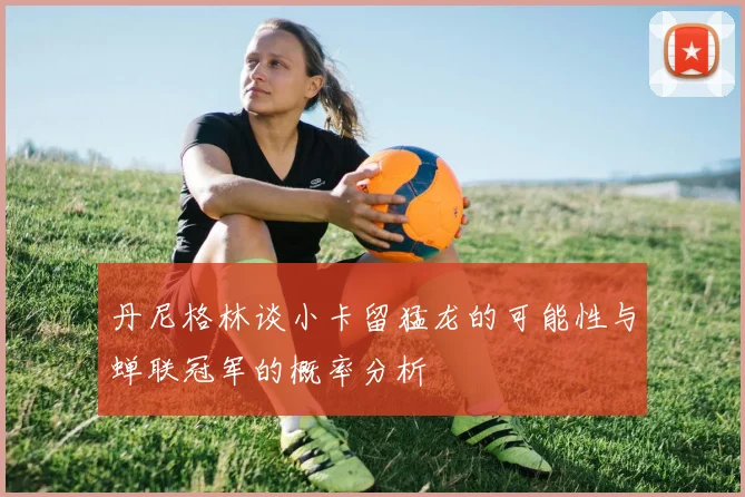丹尼格林谈小卡留猛龙的可能性与蝉联冠军的概率分析
