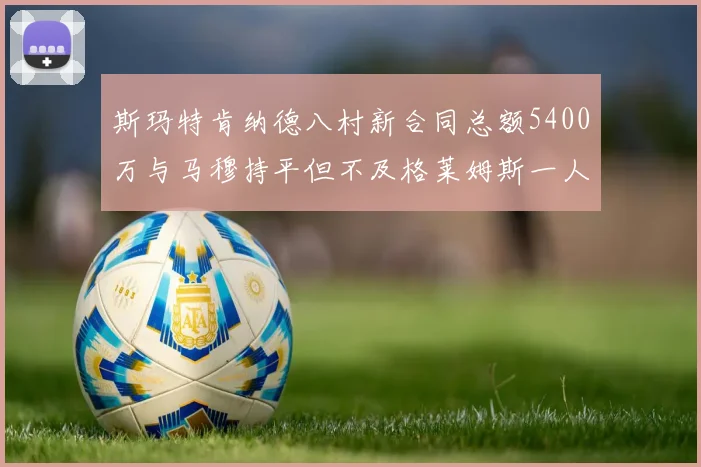 斯玛特肯纳德八村新合同总额5400万与马穆持平但不及格莱姆斯一人