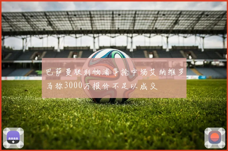 巴萨曼联利物浦争抢中场艾纳维罗马称3000万报价不足以成交