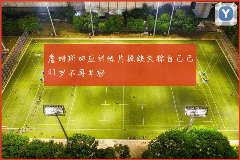 詹姆斯回应训练片段缺失称自己已41岁不再年轻