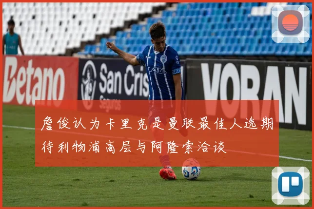 詹俊认为卡里克是曼联最佳人选期待利物浦高层与阿隆索洽谈