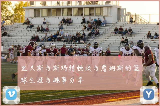 里夫斯与斯玛特畅谈与詹姆斯的篮球生涯与趣事分享