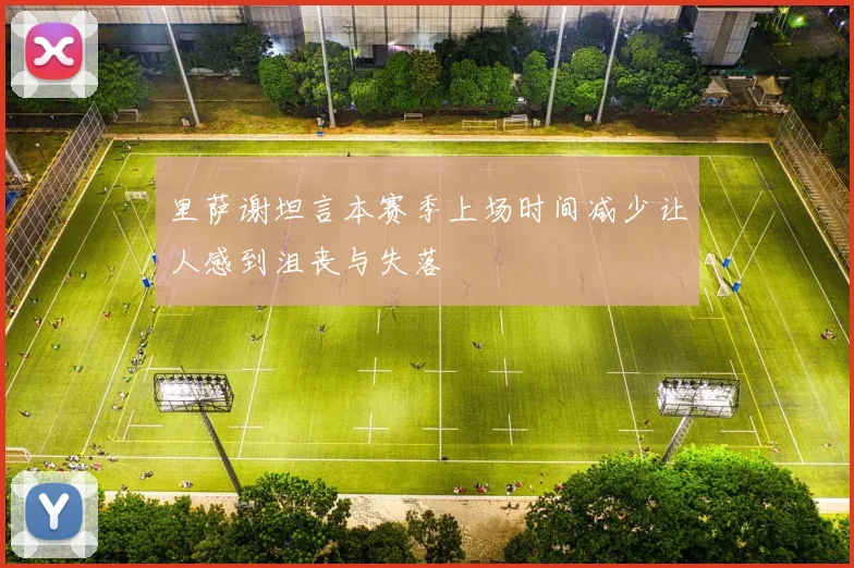 里萨谢坦言本赛季上场时间减少让人感到沮丧与失落