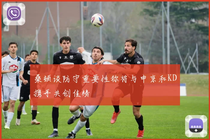 桑顿谈防守重要性称将与申京和KD携手共创佳绩