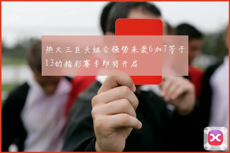 热火三巨头组合强势来袭6加7等于13的精彩赛季即将开启