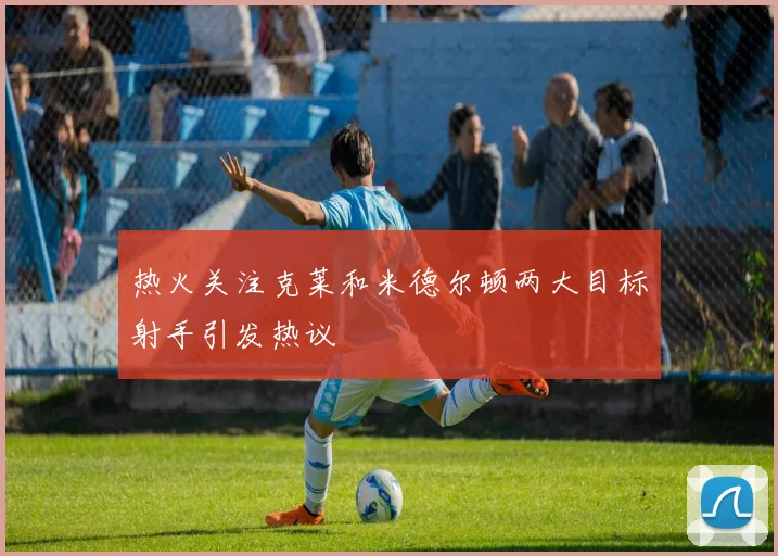 热火关注克莱和米德尔顿两大目标射手引发热议